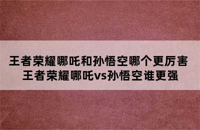 王者荣耀哪吒和孙悟空哪个更厉害 王者荣耀哪吒vs孙悟空谁更强